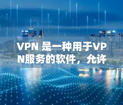 VPN 是一种用于VPN服务的软件,允许用户在手机上访问网络服务。在 Android 幔台上,VPN应用程序通常分为几种类型,常见的包括 VPN 是一种用于VPN服务的软件,允许用户在手机上访问网络服务。在 Android 幔台上,VPN应用程序通常分为几种类型,常见的包括