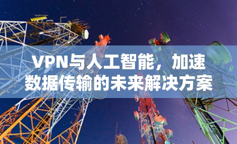 VPN与人工智能,加速数据传输的未来解决方案 VPN与人工智能,加速数据传输的未来解决方案