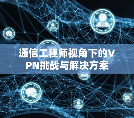 通信工程师视角下的VPN挑战与解决方案 通信工程师视角下的VPN挑战与解决方案