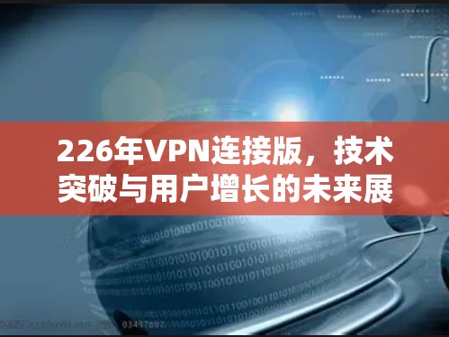 226年VPN连接版，技术突破与用户增长的未来展望