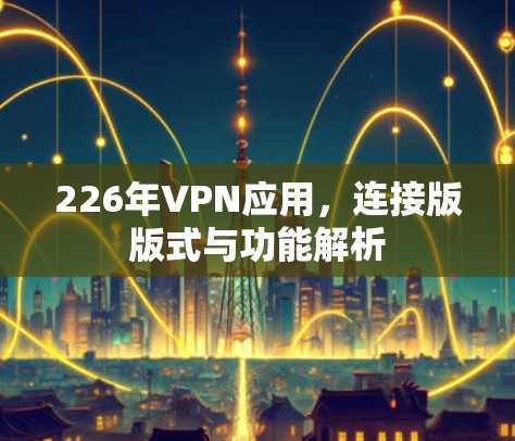 226年VPN应用,连接版版式与功能解析 226年VPN应用,连接版版式与功能解析