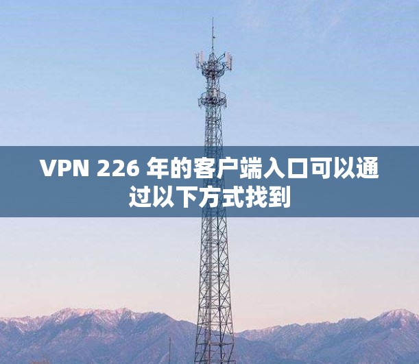 VPN 226 年的客户端入口可以通过以下方式找到 VPN 226 年的客户端入口可以通过以下方式找到
