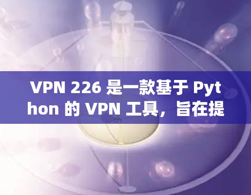 VPN 226 是一款基于 Python 的 VPN 工具,旨在提供安全的网络连接。以下是安装 VPN 226 的步骤 VPN 226 是一款基于 Python 的 VPN 工具,旨在提供安全的网络连接。以下是安装 VPN 226 的步骤