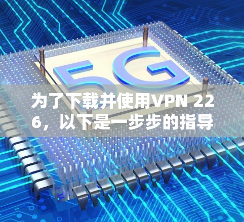 为了下载并使用VPN 226,以下是一步步的指导 为了下载并使用VPN 226,以下是一步步的指导