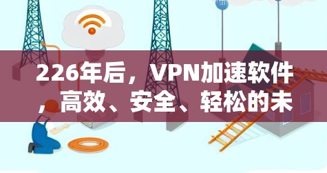 226年后,VPN加速软件,高效、安全、轻松的未来选择 226年后,VPN加速软件,高效、安全、轻松的未来选择