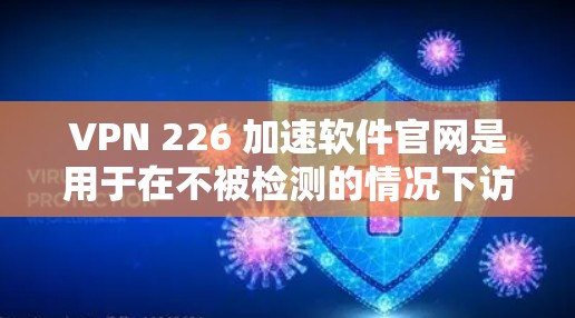 VPN 226 加速软件官网是用于在不被检测的情况下访问互联网的工具,通常指的是VPN服务。以下是关于VPN 226 加速软件的建议和资源 VPN 226 加速软件官网是用于在不被检测的情况下访问互联网的工具,通常指的是VPN服务。以下是关于VPN 226 加速软件的建议和资源