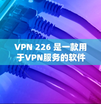 VPN 226 是一款用于VPN服务的软件，主要功能包括VPN连接、流量控制、安全设置等。以下是关于VPN 226 的详细介绍，帮助您顺利安装并使用