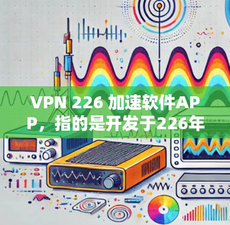 VPN 226 加速软件APP,指的是开发于226年,并且具备加速功能的VPN软件应用。这种软件通常具备较高的网络性能和用户体验,能够帮助用户更高效地连接到互联网 VPN 226 加速软件APP,指的是开发于226年,并且具备加速功能的VPN软件应用。这种软件通常具备较高的网络性能和用户体验,能够帮助用户更高效地连接到互联网