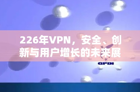 226年VPN，安全、创新与用户增长的未来展望
