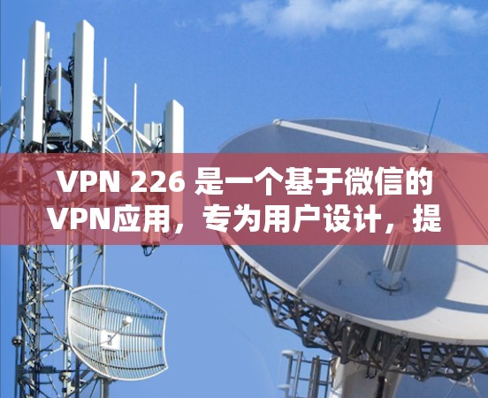 VPN 226 是一个基于微信的VPN应用，专为用户设计，提供加密、解密、端到端加密等功能，适合在线视频会议、游戏、直播等场景。它注重用户体验，支持多设备使用，价格亲民，适合追求安全和体验的用户