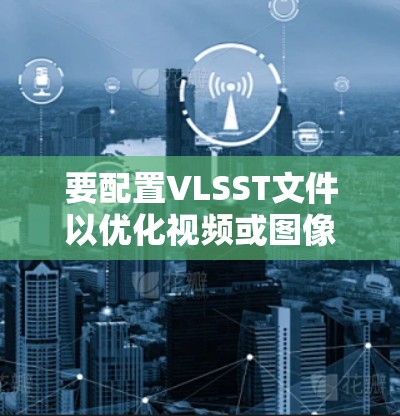 要配置VLSST文件以优化视频或图像在WebGL中的使用,可以按照以下步骤进行 要配置VLSST文件以优化视频或图像在WebGL中的使用,可以按照以下步骤进行