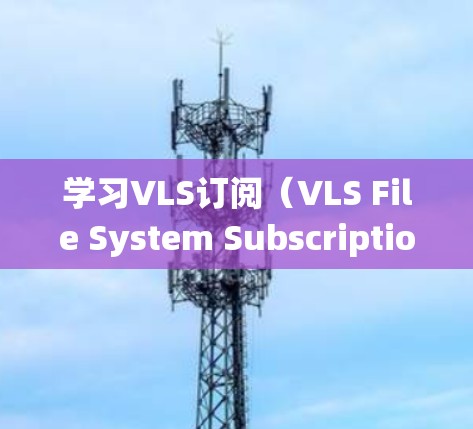 学习VLS订阅（VLS File System Subscription）是一个系统性的过程，涉及安装、配置和使用VLS文件系统。以下是对该过程的分步指南