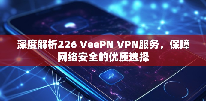 深度解析226 VeePN VPN服务,保障网络安全的优质选择 深度解析226 VeePN VPN服务,保障网络安全的优质选择