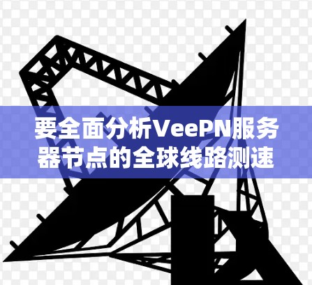 要全面分析VeePN服务器节点的全球线路测速情况,以下是一个清晰的步骤指南 要全面分析VeePN服务器节点的全球线路测速情况,以下是一个清晰的步骤指南