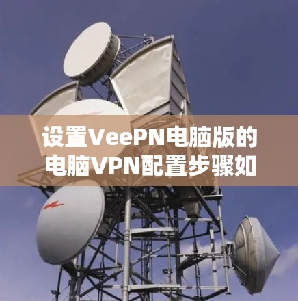 设置VeePN电脑版的电脑VPN配置步骤如下