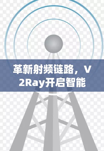 革新射频链路,V2Ray开启智能化通信革命 革新射频链路,V2Ray开启智能化通信革命