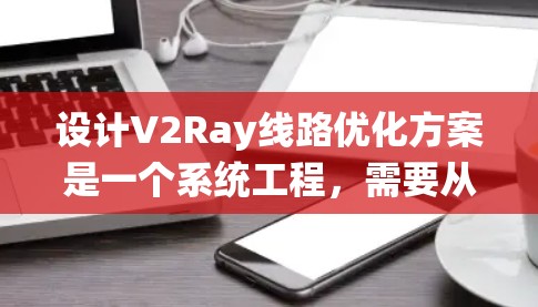 设计V2Ray线路优化方案是一个系统工程,需要从多个角度进行优化。以下是一个详细的优化方案,分为几个步骤 设计V2Ray线路优化方案是一个系统工程,需要从多个角度进行优化。以下是一个详细的优化方案,分为几个步骤