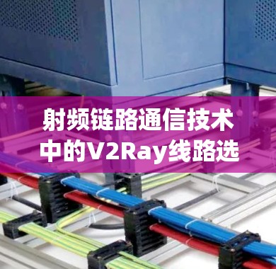 射频链路通信技术中的V2Ray线路选择技巧解析 射频链路通信技术中的V2Ray线路选择技巧解析