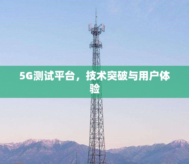5G测试平台,技术突破与用户体验 5G测试平台,技术突破与用户体验