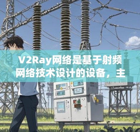 V2Ray网络是基于射频网络技术设计的设备，主要用于射频网络接入、通信、射频网络设备等应用。以下是关于V2Ray网络的基本设置教程，涵盖从购买到部署、配置和使用的步骤