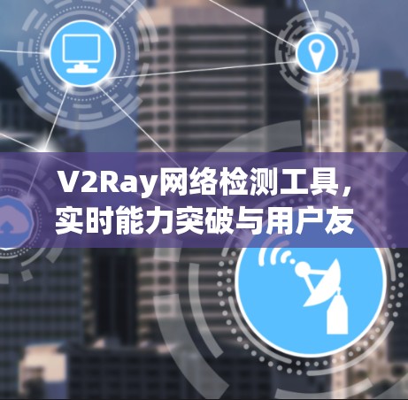 V2Ray网络检测工具,实时能力突破与用户友好设计 V2Ray网络检测工具,实时能力突破与用户友好设计