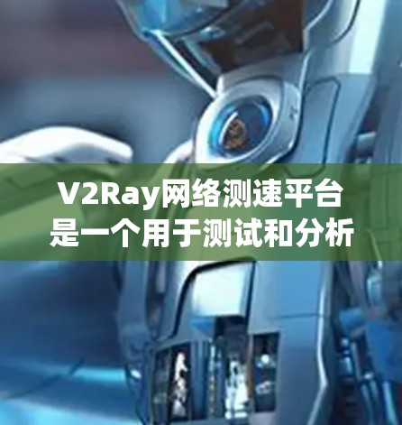 V2Ray网络测速平台是一个用于测试和分析网络性能的工具,主要服务于射频网络(Ray网络)的优化和性能评估。以下是对该平台的详细总结 V2Ray网络测速平台是一个用于测试和分析网络性能的工具,主要服务于射频网络(Ray网络)的优化和性能评估。以下是对该平台的详细总结
