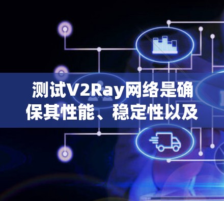 测试V2Ray网络是确保其性能、稳定性以及网络设备可靠性的关键步骤。以下是对V2Ray网络测试方法的详细指南