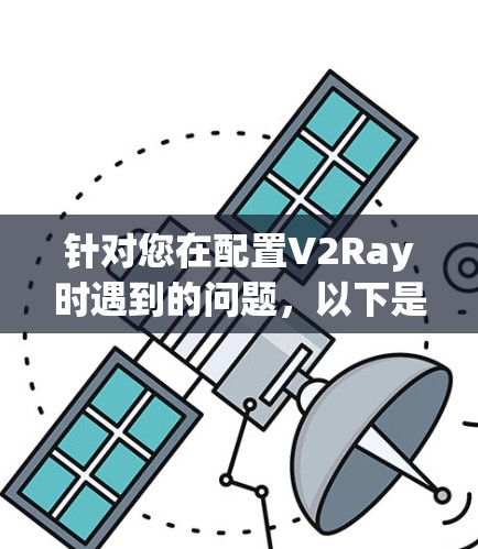 针对您在配置V2Ray时遇到的问题,以下是一些可能的解决方案 针对您在配置V2Ray时遇到的问题,以下是一些可能的解决方案