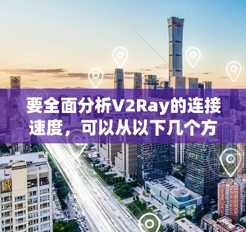 要全面分析V2Ray的连接速度，可以从以下几个方面进行深入分析