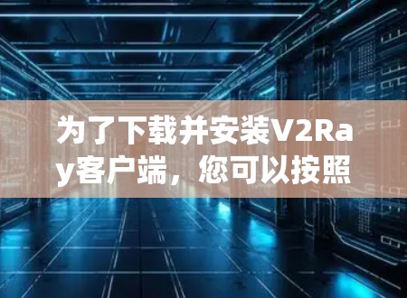 为了下载并安装V2Ray客户端,您可以按照以下步骤进行 为了下载并安装V2Ray客户端,您可以按照以下步骤进行