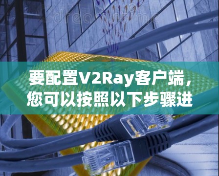 要配置V2Ray客户端,您可以按照以下步骤进行 要配置V2Ray客户端,您可以按照以下步骤进行