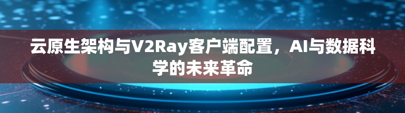 云原生架构与V2Ray客户端配置,AI与数据科学的未来革命 云原生架构与V2Ray客户端配置,AI与数据科学的未来革命