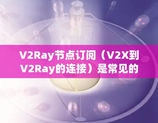V2Ray节点订阅（V2X到V2Ray的连接）是常见的射频网络配置方式之一，尤其是在机场、城市或者其他需要广泛连接的场景中。以下是一些关于机场线路配置的建议