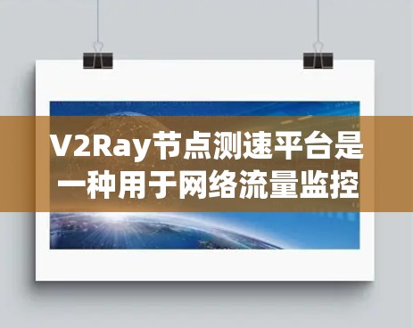 V2Ray节点测速平台是一种用于网络流量监控和分析的工具，主要功能包括流量监测、分布分析、变化趋势观察以及异常情况检测等。以下是关于V2Ray节点测速平台的详细信息
