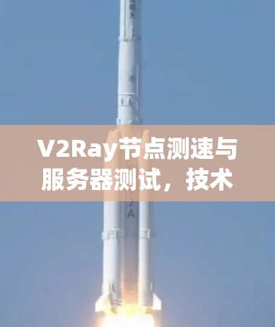 V2Ray节点测速与服务器测试,技术与实践之平衡 V2Ray节点测速与服务器测试,技术与实践之平衡