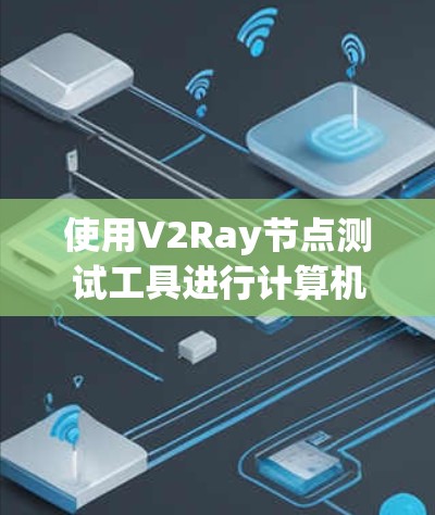 使用V2Ray节点测试工具进行计算机视觉模型测试，您可以按照以下步骤进行
