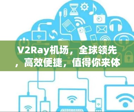 V2Ray机场，全球领先，高效便捷，值得你来体验