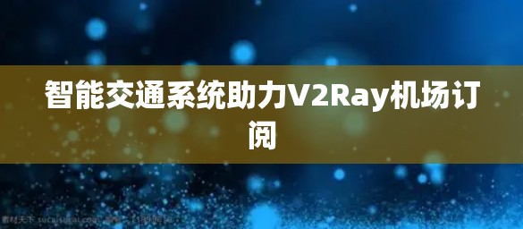 智能交通系统助力V2Ray机场订阅 智能交通系统助力V2Ray机场订阅