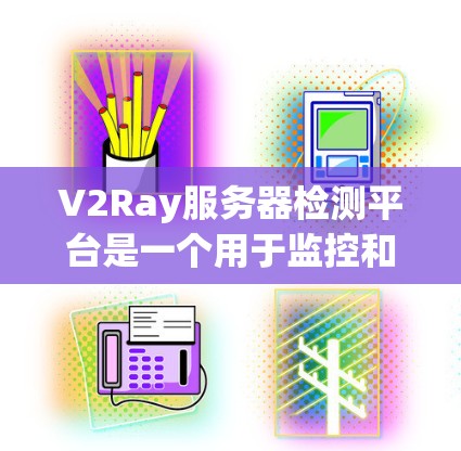 V2Ray服务器检测平台是一个用于监控和管理云实时Chat服务器的开源平台，旨在确保服务器的性能和安全。以下是关于该平台的详细信息