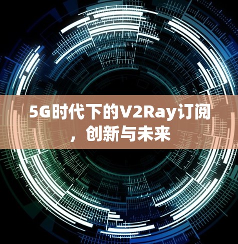 5G时代下的V2Ray订阅,创新与未来 5G时代下的V2Ray订阅,创新与未来