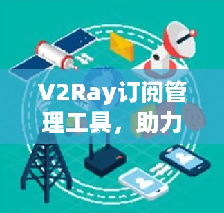 V2Ray订阅管理工具,助力移动通信与移动数据管理的高效解决方案 V2Ray订阅管理工具,助力移动通信与移动数据管理的高效解决方案
