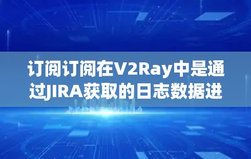 订阅订阅在V2Ray中是通过JIRA获取的日志数据进行处理和分析的过程。以下是详细的步骤说明