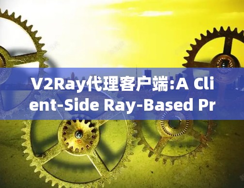 V2Ray代理客户端:A Client-Side Ray-Based Proxy for HTTP Requests V2Ray代理客户端:A Client-Side Ray-Based Proxy for HTTP Requests