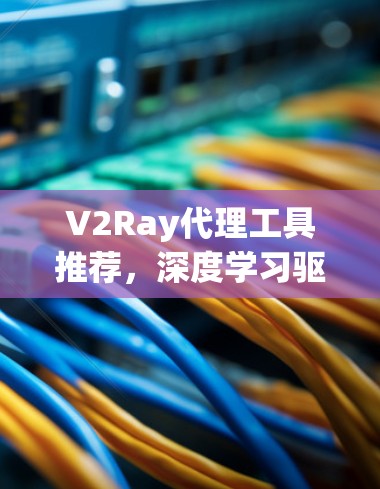 V2Ray代理工具推荐,深度学习驱动的代理解决方案 V2Ray代理工具推荐,深度学习驱动的代理解决方案