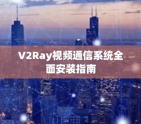 V2Ray视频通信系统全面安装指南 V2Ray视频通信系统全面安装指南