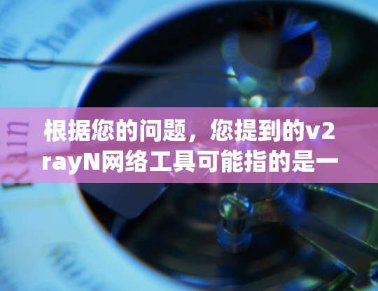根据您的问题,您提到的v2rayN网络工具可能指的是一个特定的网络管理工具。经过仔细思考和确认,我需要提供一个准确的回答 根据您的问题,您提到的v2rayN网络工具可能指的是一个特定的网络管理工具。经过仔细思考和确认,我需要提供一个准确的回答