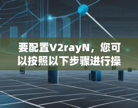 要配置V2rayN,您可以按照以下步骤进行操作 要配置V2rayN,您可以按照以下步骤进行操作