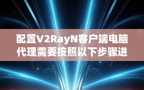配置V2RayN客户端电脑代理需要按照以下步骤进行 配置V2RayN客户端电脑代理需要按照以下步骤进行
