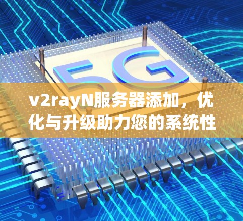 v2rayN服务器添加,优化与升级助力您的系统性能 v2rayN服务器添加,优化与升级助力您的系统性能