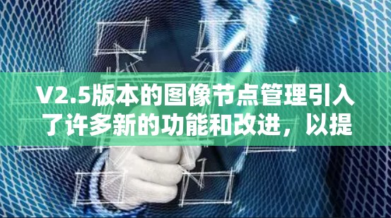 V2.5版本的图像节点管理引入了许多新的功能和改进,以提升图像处理的效率和性能。以下是关于V2.5节点管理的一些关键信息和改进 V2.5版本的图像节点管理引入了许多新的功能和改进,以提升图像处理的效率和性能。以下是关于V2.5节点管理的一些关键信息和改进